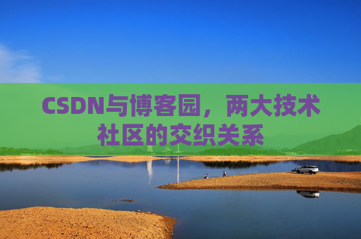 CSDN与博客园，两大技术社区的交织关系